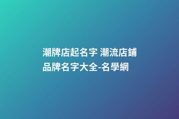 潮牌店起名字 潮流店鋪品牌名字大全-名學網-第1張-店鋪起名-玄機派